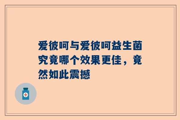 爱彼呵与爱彼呵益生菌究竟哪个效果更佳，竟然如此震撼