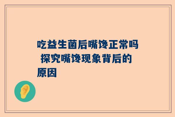 吃益生菌后嘴馋正常吗 探究嘴馋现象背后的原因