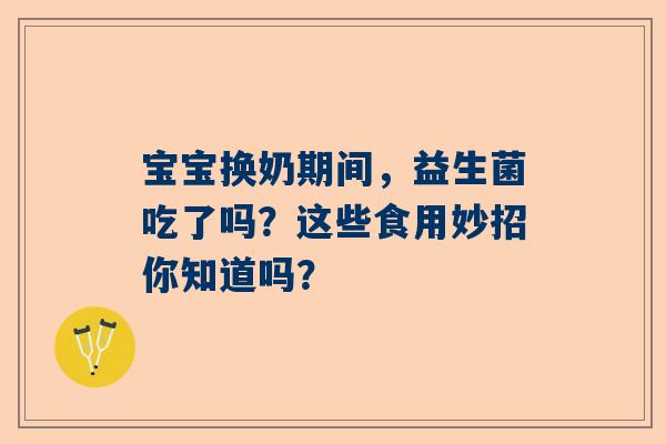 宝宝换奶期间，益生菌吃了吗？这些食用妙招你知道吗？