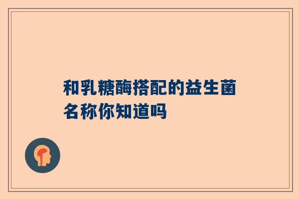 和乳糖酶搭配的益生菌名称你知道吗
