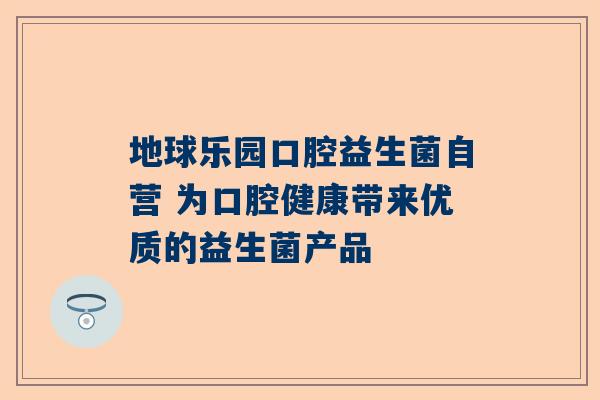 地球乐园口腔益生菌自营 为口腔健康带来优质的益生菌产品