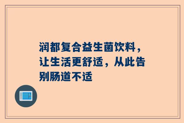 润都复合益生菌饮料，让生活更舒适，从此告别肠道不适
