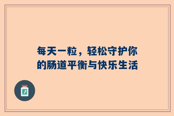 每天一粒，轻松守护你的肠道平衡与快乐生活