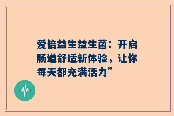 爱倍益生益生菌：开启肠道舒适新体验，让你每天都充满活力”