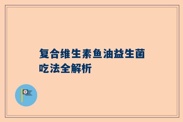 复合维生素鱼油益生菌吃法全解析