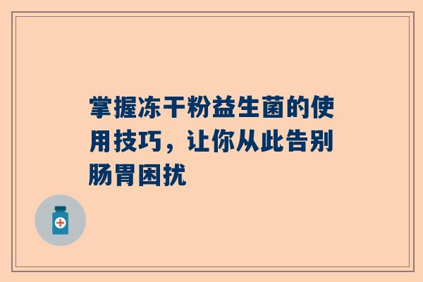 掌握冻干粉益生菌的使用技巧，让你从此告别肠胃困扰