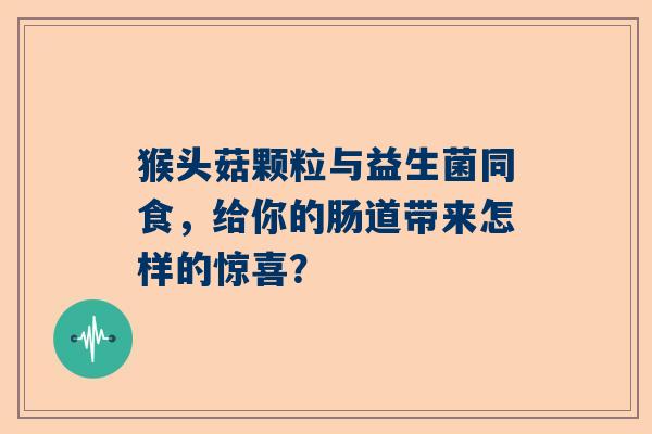 猴头菇颗粒与益生菌同食，给你的肠道带来怎样的惊喜？