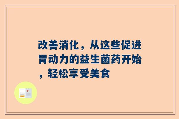 改善消化，从这些促进胃动力的益生菌药开始，轻松享受美食
