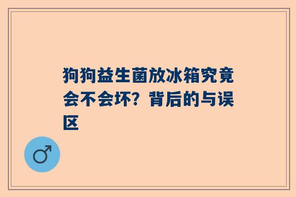 狗狗益生菌放冰箱究竟会不会坏？背后的与误区