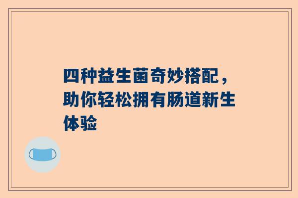 四种益生菌奇妙搭配，助你轻松拥有肠道新生体验
