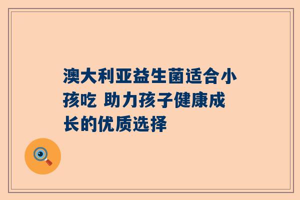 澳大利亚益生菌适合小孩吃 助力孩子健康成长的优质选择
