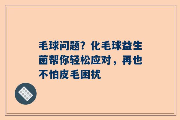 毛球问题？化毛球益生菌帮你轻松应对，再也不怕皮毛困扰