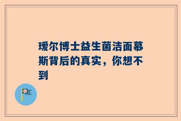 瑷尔博士益生菌洁面慕斯背后的真实，你想不到