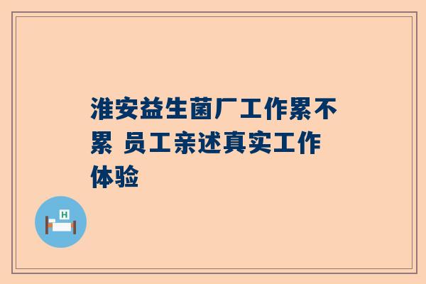 淮安益生菌厂工作累不累 员工亲述真实工作体验