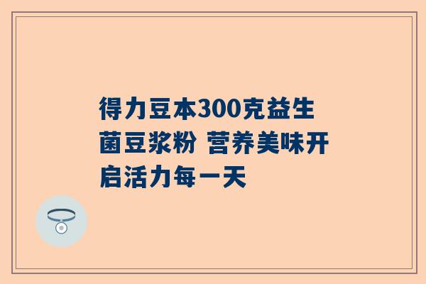 得力豆本300克益生菌豆浆粉 营养美味开启活力每一天