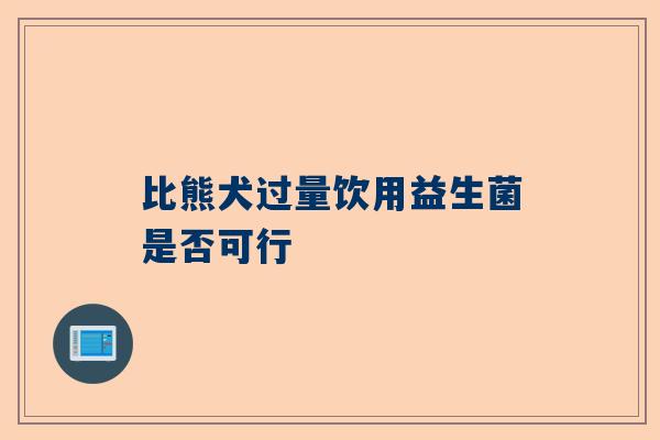 比熊犬过量饮用益生菌是否可行