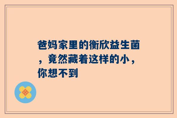 爸妈家里的衡欣益生菌，竟然藏着这样的小，你想不到