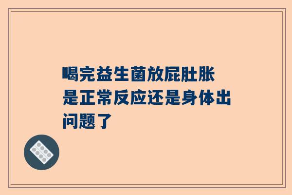 喝完益生菌放屁肚胀 是正常反应还是身体出问题了