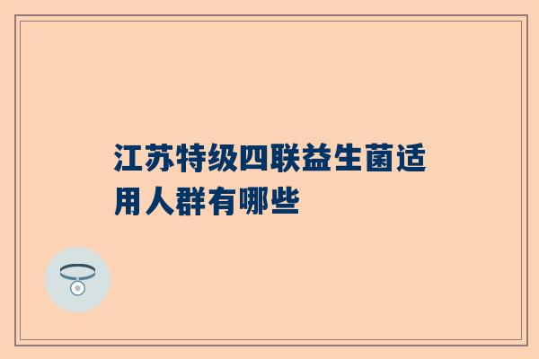 江苏特级四联益生菌适用人群有哪些