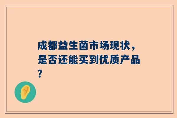 成都益生菌市场现状，是否还能买到优质产品？