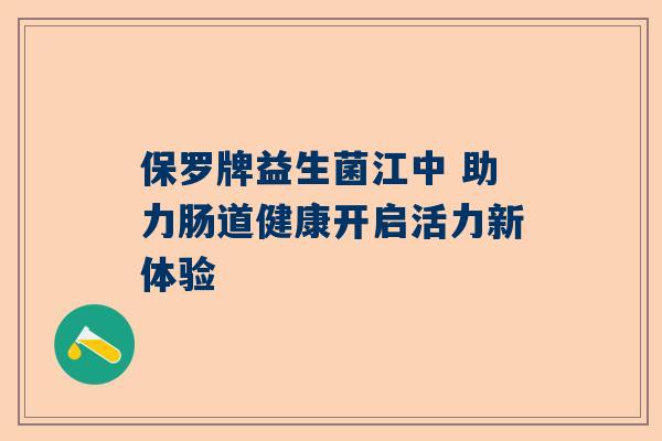 保罗牌益生菌江中 助力肠道健康开启活力新体验