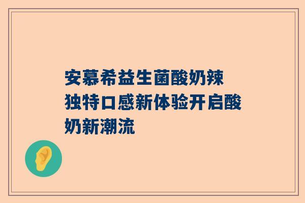 安慕希益生菌酸奶辣 独特口感新体验开启酸奶新潮流