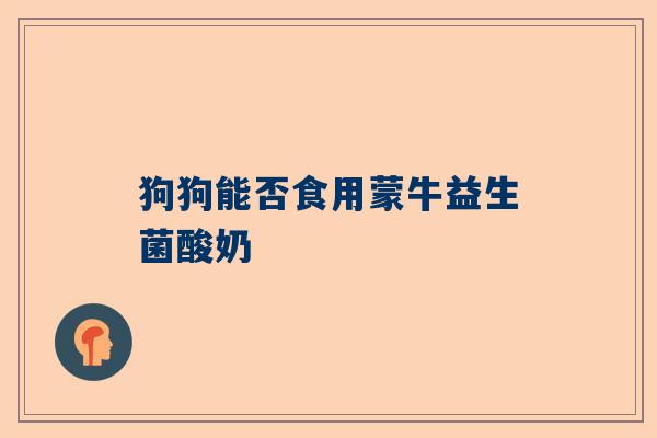 狗狗能否食用蒙牛益生菌酸奶