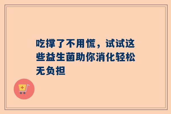 吃撑了不用慌，试试这些益生菌助你消化轻松无负担