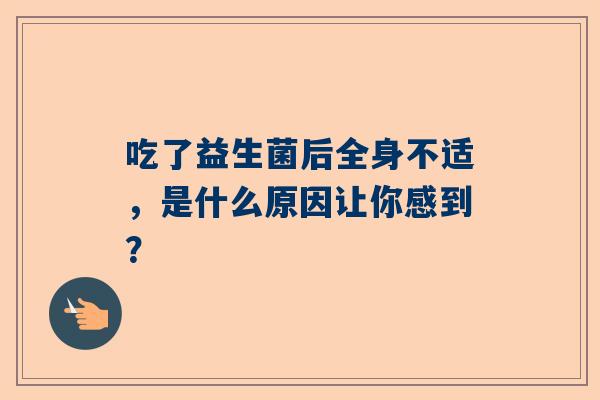 吃了益生菌后全身不适，是什么原因让你感到？