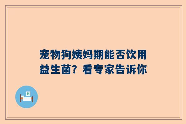 宠物狗姨妈期能否饮用益生菌？看专家告诉你