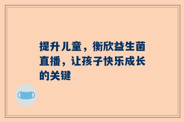 提升儿童，衡欣益生菌直播，让孩子快乐成长的关键