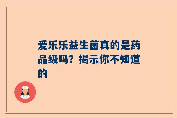 爱乐乐益生菌真的是药品级吗？揭示你不知道的