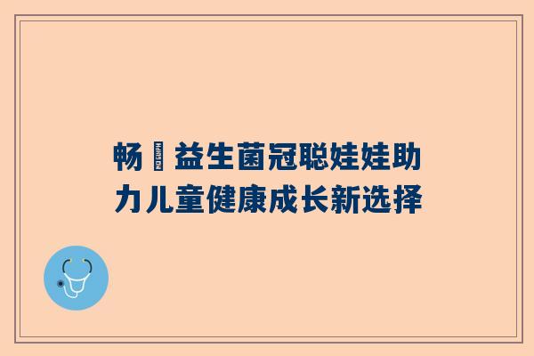畅藴益生菌冠聪娃娃助力儿童健康成长新选择