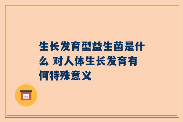生长发育型益生菌是什么 对人体生长发育有何特殊意义