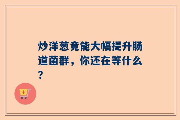 炒洋葱竟能大幅提升肠道菌群，你还在等什么？