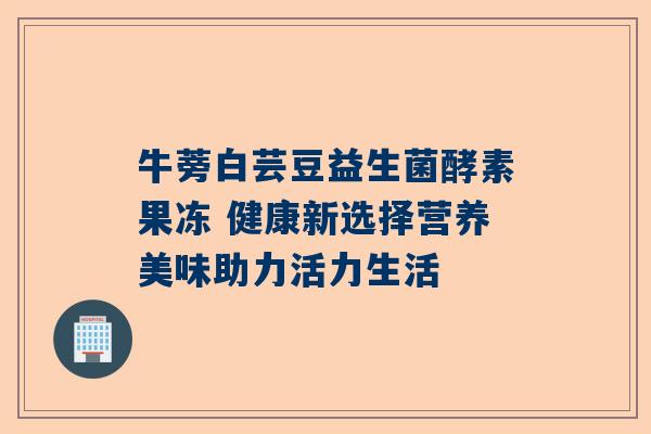 牛蒡白芸豆益生菌酵素果冻 健康新选择营养美味助力活力生活