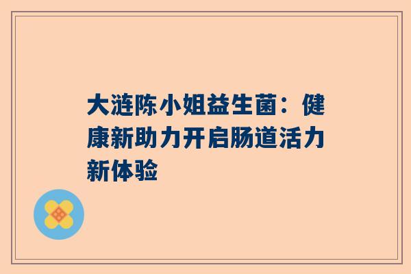 大涟陈小姐益生菌：健康新助力开启肠道活力新体验