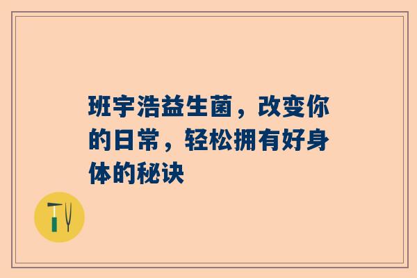 班宇浩益生菌，改变你的日常，轻松拥有好身体的秘诀