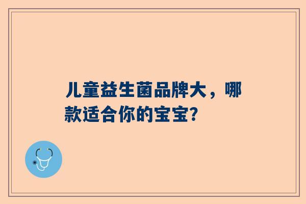 儿童益生菌品牌大，哪款适合你的宝宝？