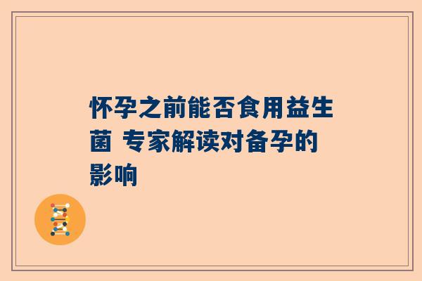 怀孕之前能否食用益生菌 专家解读对备孕的影响
