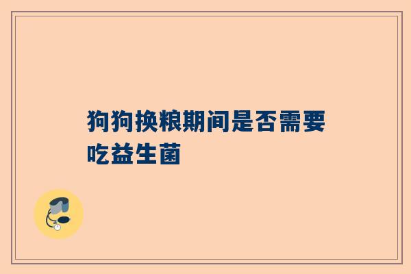 狗狗换粮期间是否需要吃益生菌