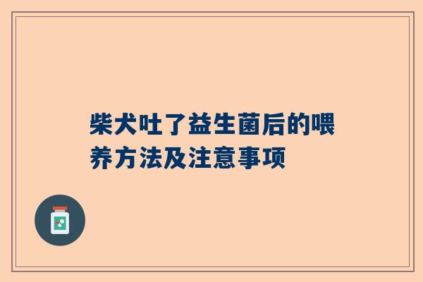 柴犬吐了益生菌后的喂养方法及注意事项