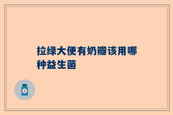 拉绿大便有奶瓣该用哪种益生菌