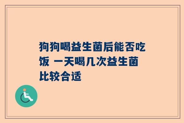 狗狗喝益生菌后能否吃饭 一天喝几次益生菌比较合适
