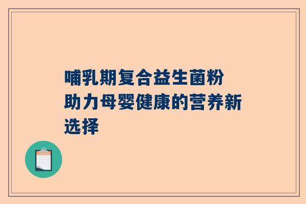 哺乳期复合益生菌粉 助力母婴健康的营养新选择