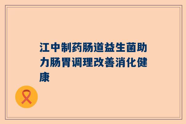 江中制药肠道益生菌助力肠胃调理改善消化健康