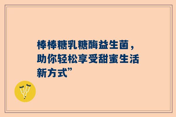 棒棒糖乳糖酶益生菌，助你轻松享受甜蜜生活新方式”