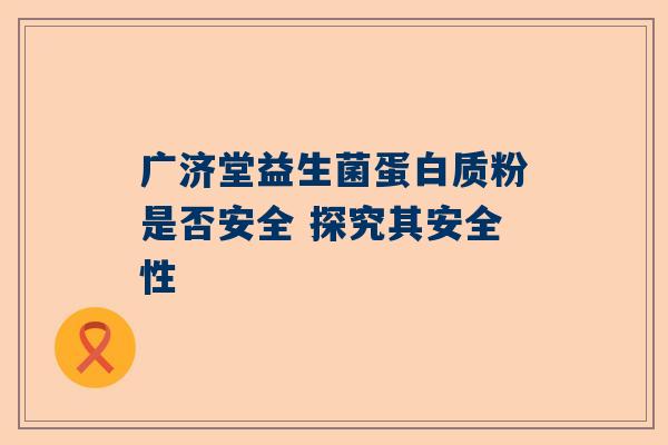广济堂益生菌蛋白质粉是否安全 探究其安全性