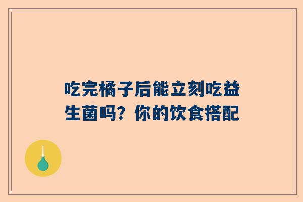 吃完橘子后能立刻吃益生菌吗？你的饮食搭配