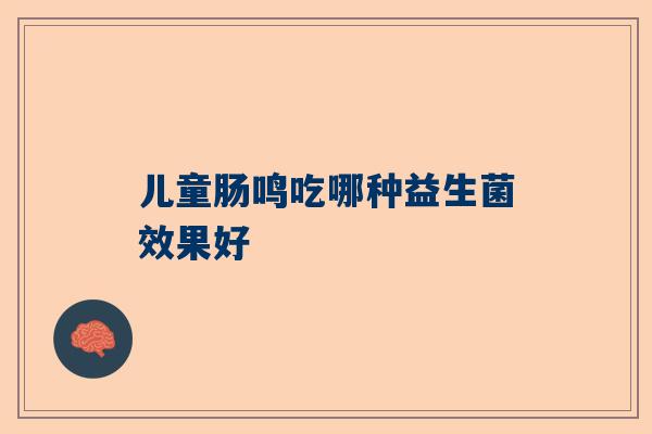 儿童肠鸣吃哪种益生菌效果好